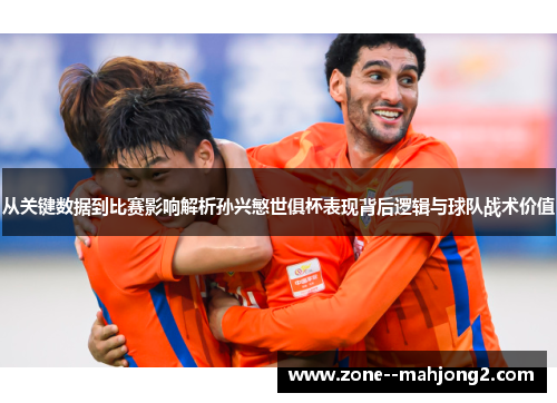 从关键数据到比赛影响解析孙兴慜世俱杯表现背后逻辑与球队战术价值 从关键数据到比赛影响解析孙兴慜世俱杯表现背后逻辑与球队战术价值