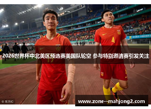 2026世界杯中北美区预选赛美国队轮空 参与特别邀请赛引发关注 2026世界杯中北美区预选赛美国队轮空 参与特别邀请赛引发关注