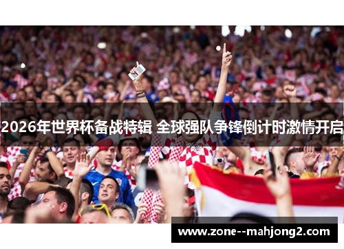 2026年世界杯备战特辑 全球强队争锋倒计时激情开启 2026年世界杯备战特辑 全球强队争锋倒计时激情开启