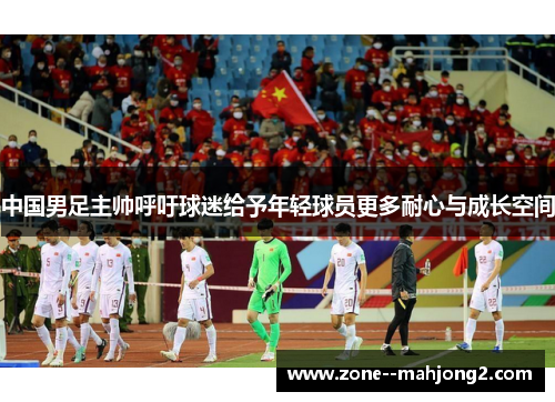 中国男足主帅呼吁球迷给予年轻球员更多耐心与成长空间