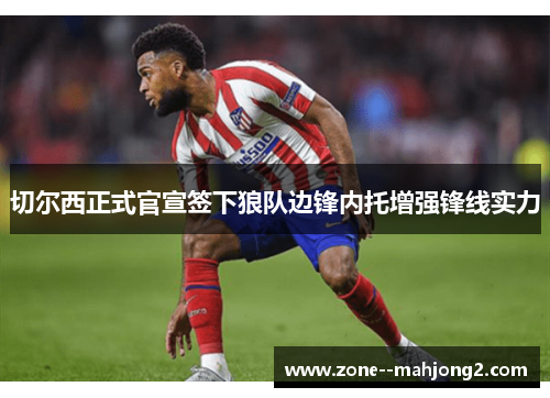 切尔西正式官宣签下狼队边锋内托增强锋线实力 切尔西正式官宣签下狼队边锋内托增强锋线实力