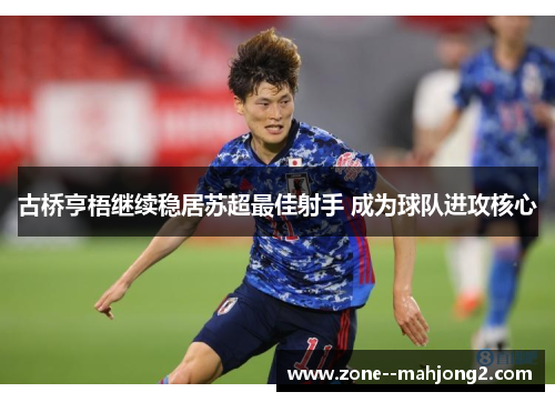 古桥亨梧继续稳居苏超最佳射手 成为球队进攻核心 古桥亨梧继续稳居苏超最佳射手 成为球队进攻核心