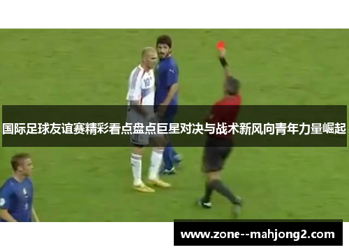 国际足球友谊赛精彩看点盘点巨星对决与战术新风向青年力量崛起 国际足球友谊赛精彩看点盘点巨星对决与战术新风向青年力量崛起
