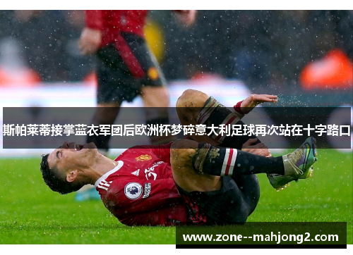 斯帕莱蒂接掌蓝衣军团后欧洲杯梦碎意大利足球再次站在十字路口