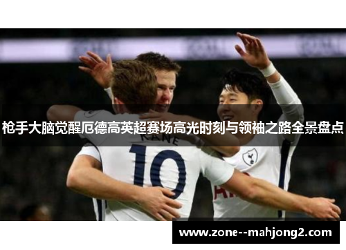 枪手大脑觉醒厄德高英超赛场高光时刻与领袖之路全景盘点