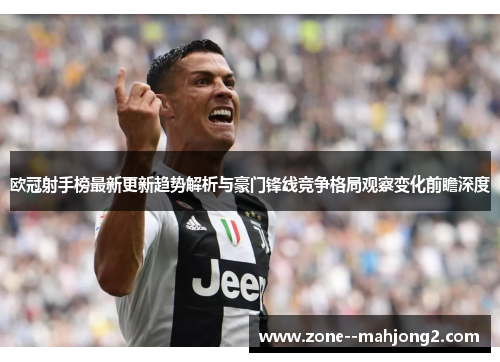 欧冠射手榜最新更新趋势解析与豪门锋线竞争格局观察变化前瞻深度