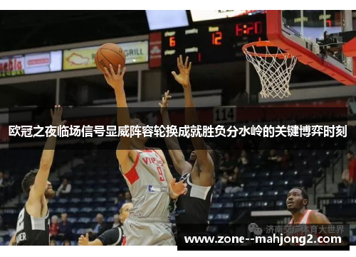 欧冠之夜临场信号显威阵容轮换成就胜负分水岭的关键博弈时刻