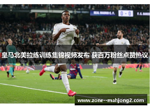 皇马北美拉练训练集锦视频发布 获百万粉丝点赞热议