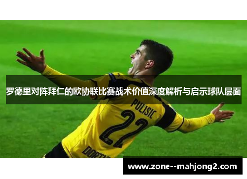 罗德里对阵拜仁的欧协联比赛战术价值深度解析与启示球队层面