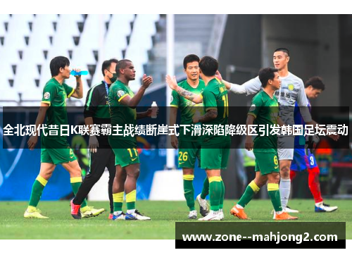 全北现代昔日K联赛霸主战绩断崖式下滑深陷降级区引发韩国足坛震动 全北现代昔日K联赛霸主战绩断崖式下滑深陷降级区引发韩国足坛震动