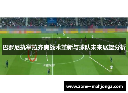 巴罗尼执掌拉齐奥战术革新与球队未来展望分析