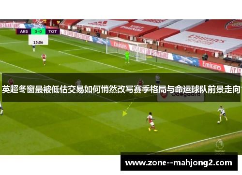 英超冬窗最被低估交易如何悄然改写赛季格局与命运球队前景走向 英超冬窗最被低估交易如何悄然改写赛季格局与命运球队前景走向