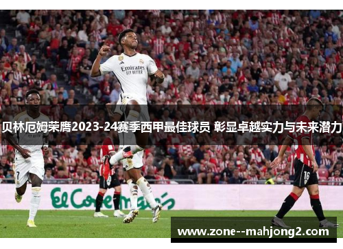 贝林厄姆荣膺2023-24赛季西甲最佳球员 彰显卓越实力与未来潜力 贝林厄姆荣膺2023-24赛季西甲最佳球员 彰显卓越实力与未来潜力